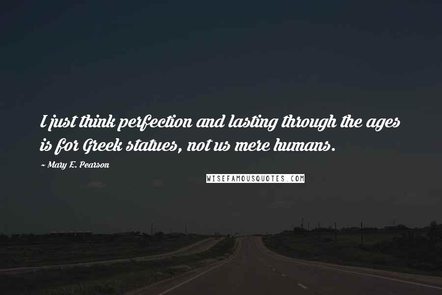 Mary E. Pearson Quotes: I just think perfection and lasting through the ages is for Greek statues, not us mere humans.