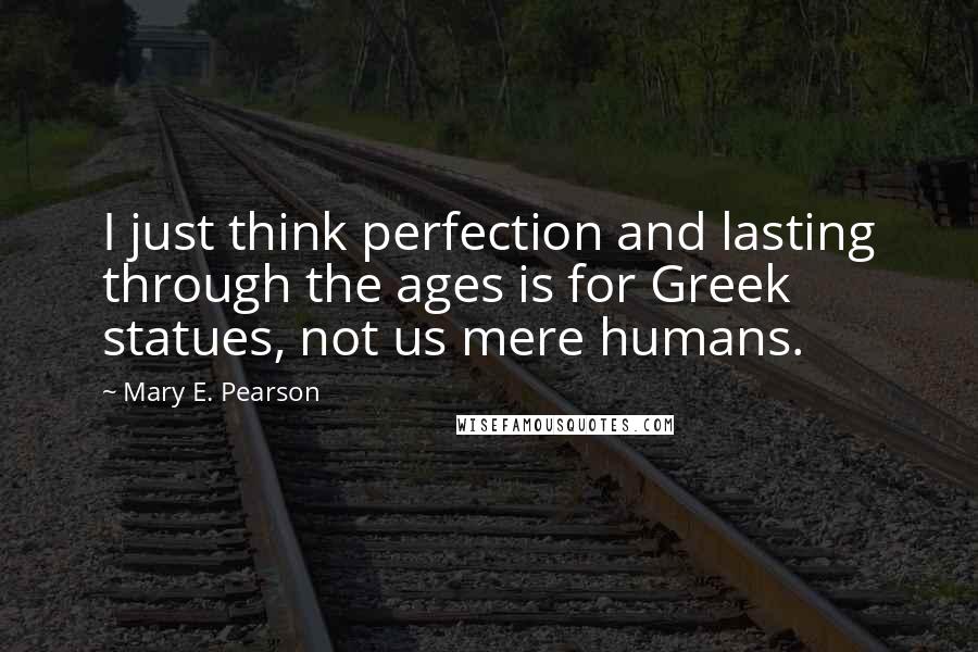 Mary E. Pearson Quotes: I just think perfection and lasting through the ages is for Greek statues, not us mere humans.