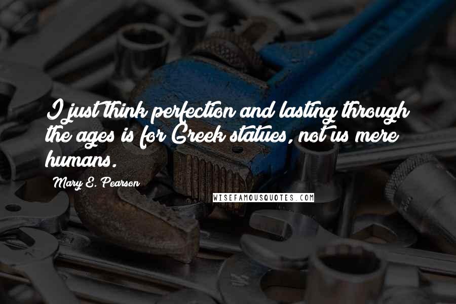 Mary E. Pearson Quotes: I just think perfection and lasting through the ages is for Greek statues, not us mere humans.