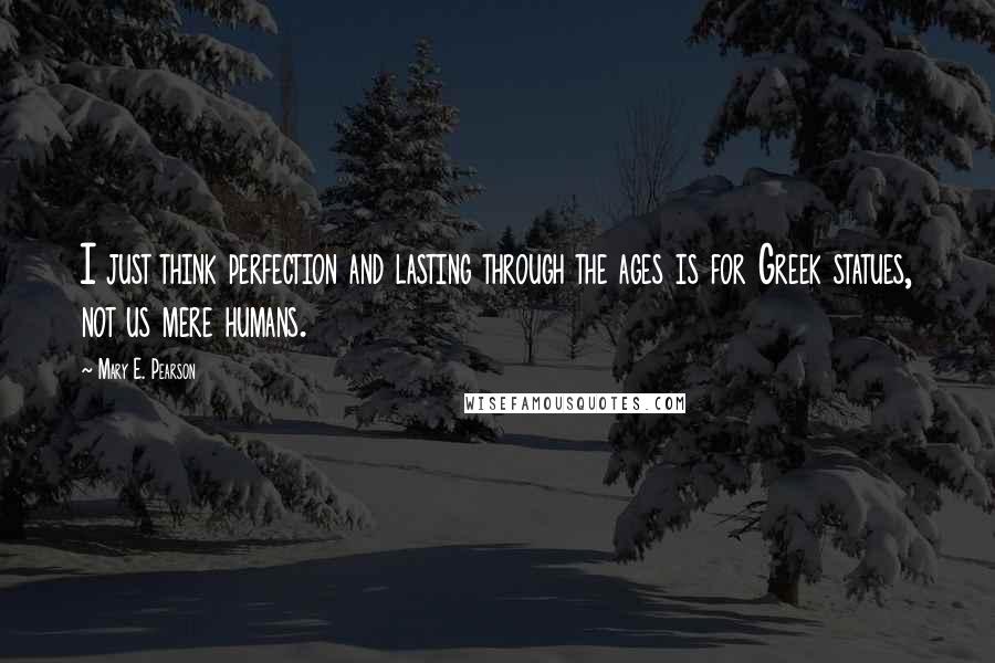 Mary E. Pearson Quotes: I just think perfection and lasting through the ages is for Greek statues, not us mere humans.