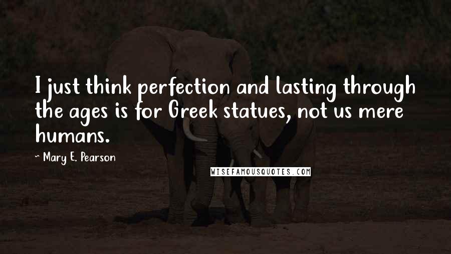 Mary E. Pearson Quotes: I just think perfection and lasting through the ages is for Greek statues, not us mere humans.