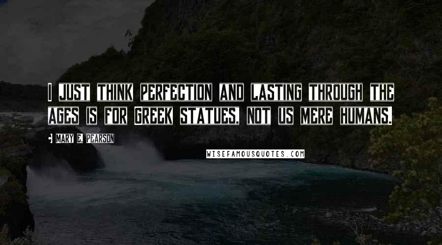 Mary E. Pearson Quotes: I just think perfection and lasting through the ages is for Greek statues, not us mere humans.