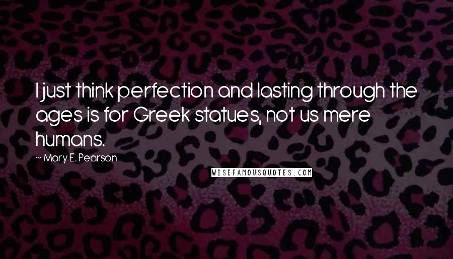 Mary E. Pearson Quotes: I just think perfection and lasting through the ages is for Greek statues, not us mere humans.