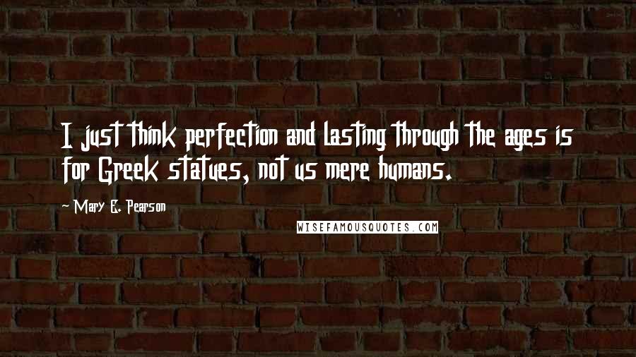 Mary E. Pearson Quotes: I just think perfection and lasting through the ages is for Greek statues, not us mere humans.