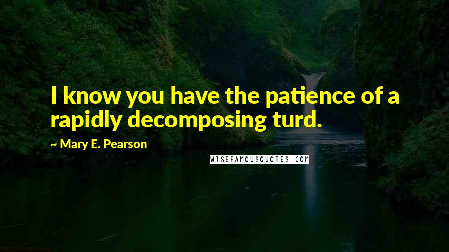 Mary E. Pearson Quotes: I know you have the patience of a rapidly decomposing turd.