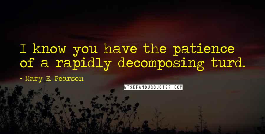 Mary E. Pearson Quotes: I know you have the patience of a rapidly decomposing turd.
