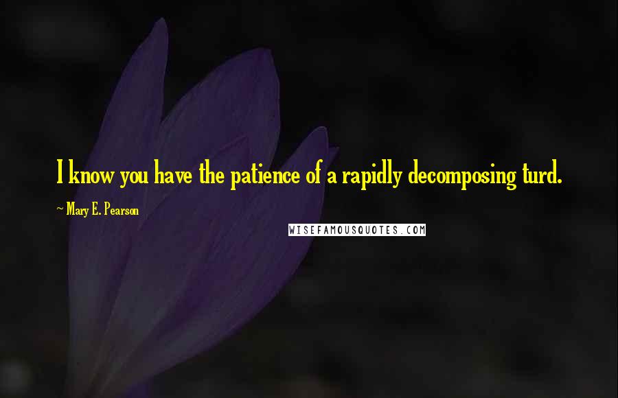 Mary E. Pearson Quotes: I know you have the patience of a rapidly decomposing turd.