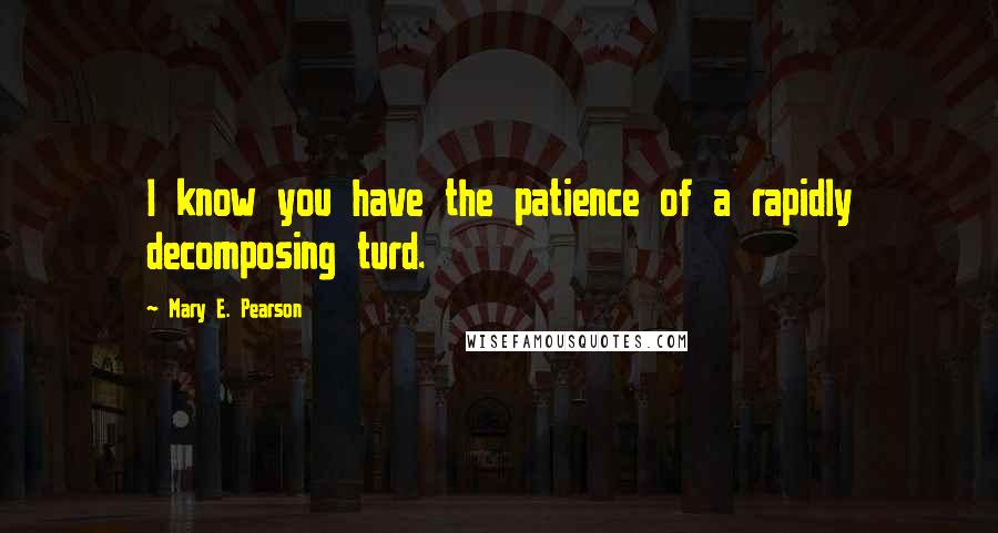 Mary E. Pearson Quotes: I know you have the patience of a rapidly decomposing turd.