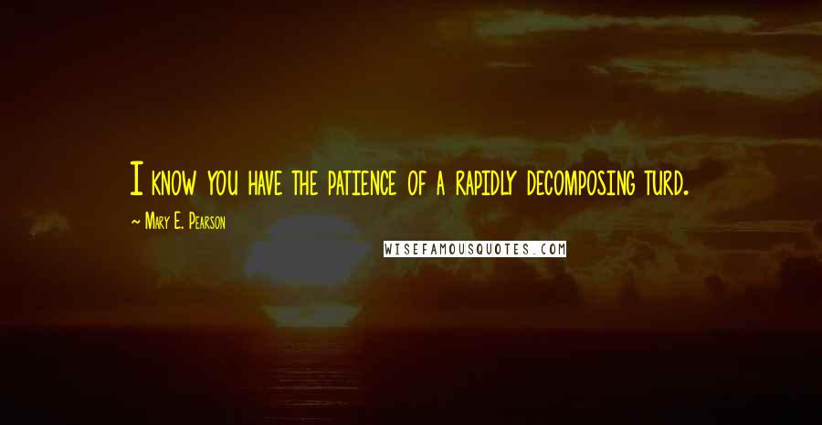 Mary E. Pearson Quotes: I know you have the patience of a rapidly decomposing turd.
