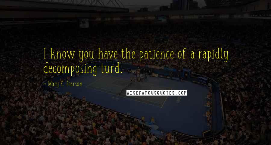 Mary E. Pearson Quotes: I know you have the patience of a rapidly decomposing turd.