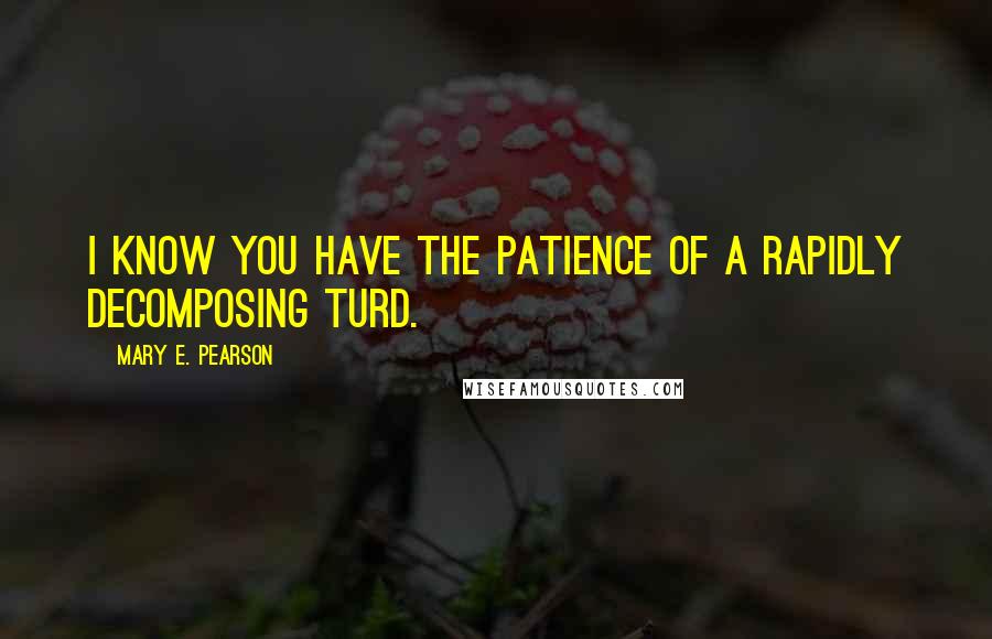 Mary E. Pearson Quotes: I know you have the patience of a rapidly decomposing turd.