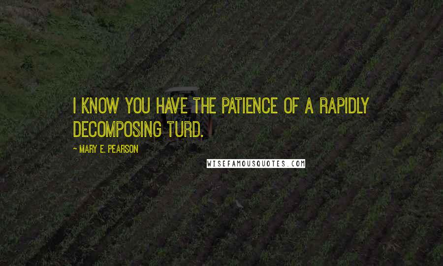 Mary E. Pearson Quotes: I know you have the patience of a rapidly decomposing turd.