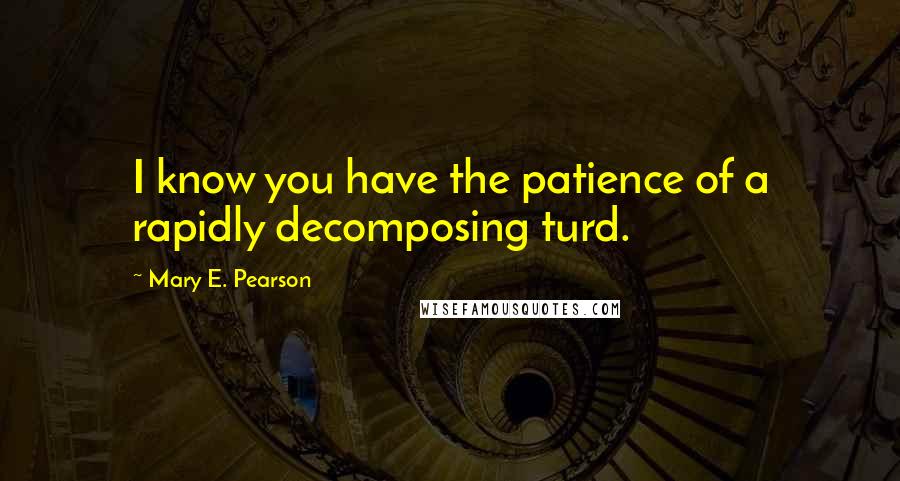 Mary E. Pearson Quotes: I know you have the patience of a rapidly decomposing turd.