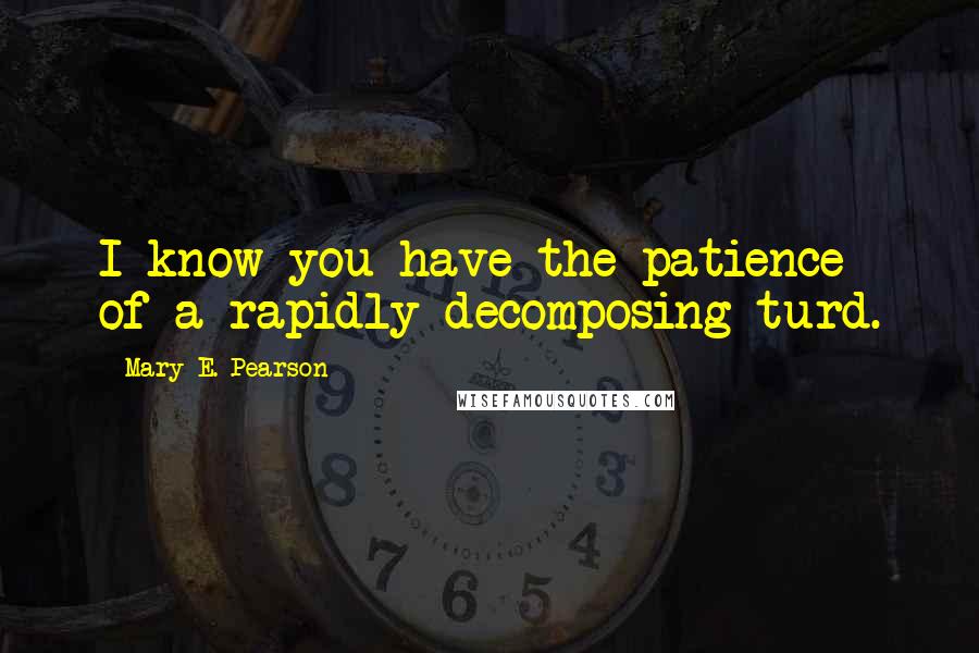 Mary E. Pearson Quotes: I know you have the patience of a rapidly decomposing turd.