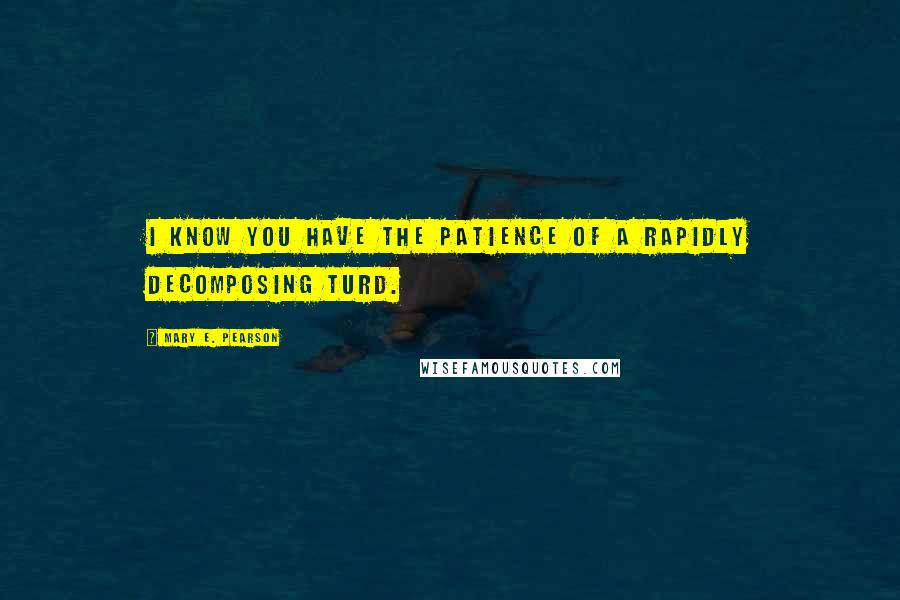 Mary E. Pearson Quotes: I know you have the patience of a rapidly decomposing turd.