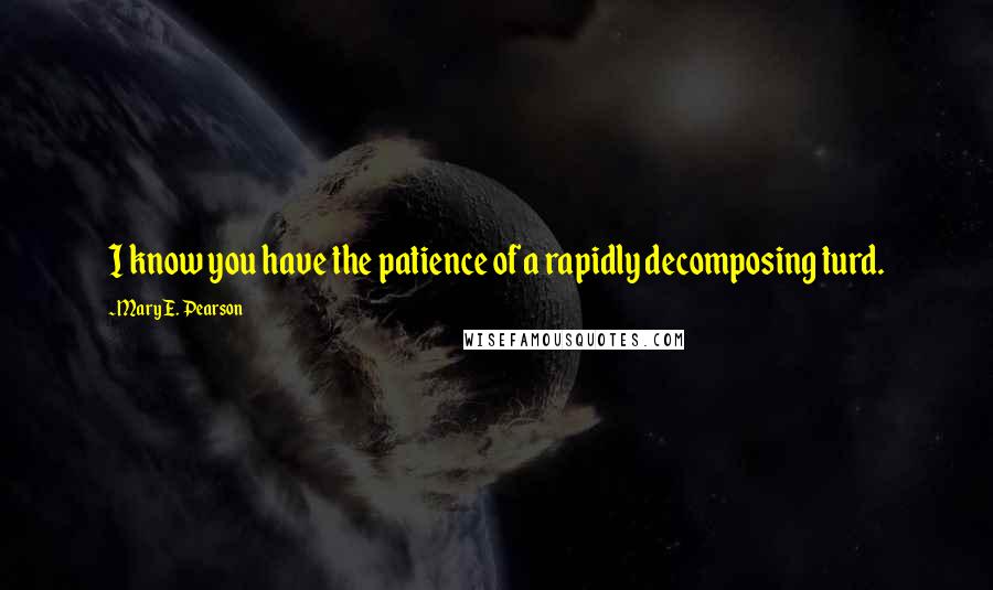Mary E. Pearson Quotes: I know you have the patience of a rapidly decomposing turd.