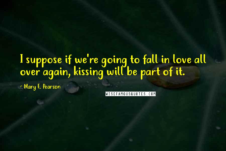 Mary E. Pearson Quotes: I suppose if we're going to fall in love all over again, kissing will be part of it.