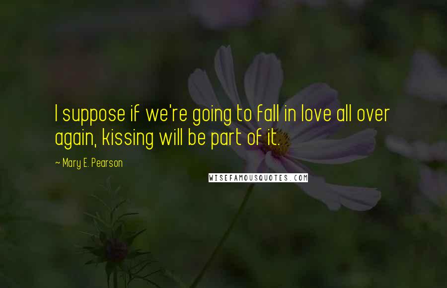 Mary E. Pearson Quotes: I suppose if we're going to fall in love all over again, kissing will be part of it.