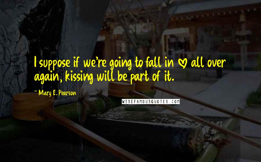 Mary E. Pearson Quotes: I suppose if we're going to fall in love all over again, kissing will be part of it.