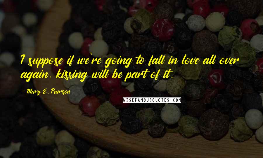 Mary E. Pearson Quotes: I suppose if we're going to fall in love all over again, kissing will be part of it.