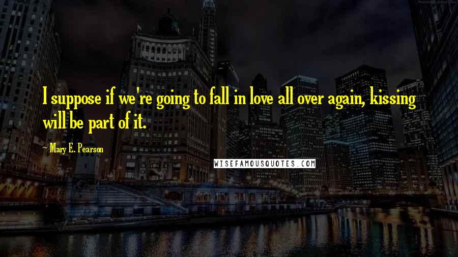 Mary E. Pearson Quotes: I suppose if we're going to fall in love all over again, kissing will be part of it.