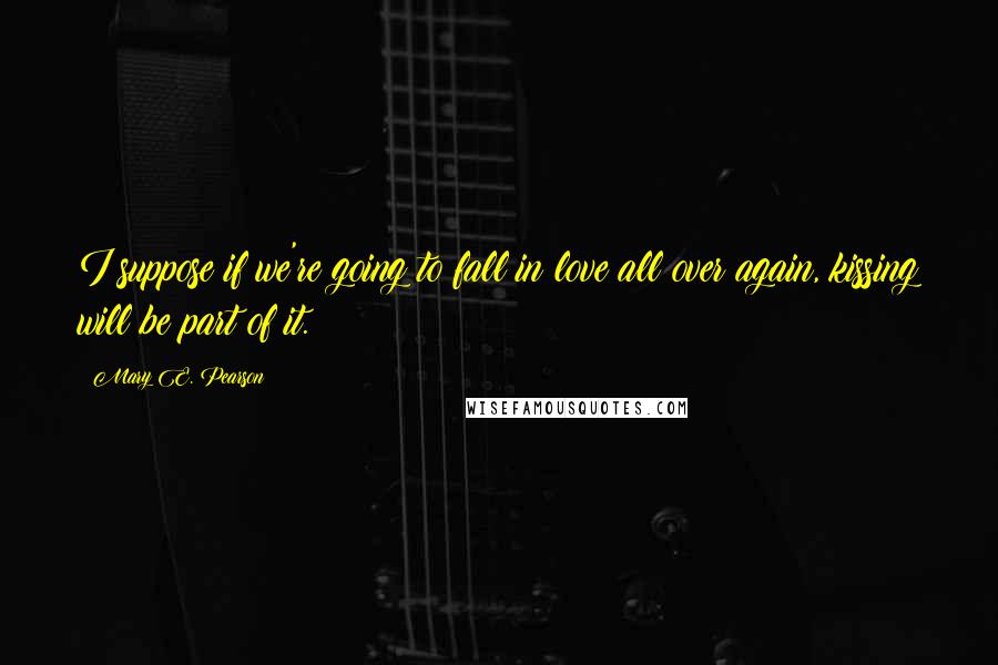 Mary E. Pearson Quotes: I suppose if we're going to fall in love all over again, kissing will be part of it.