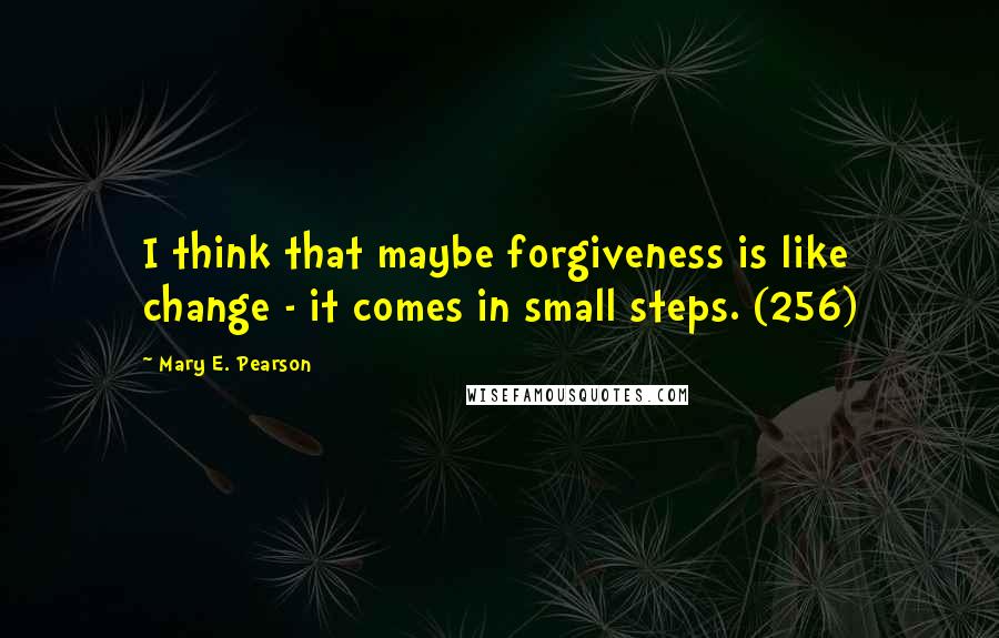 Mary E. Pearson Quotes: I think that maybe forgiveness is like change - it comes in small steps. (256)