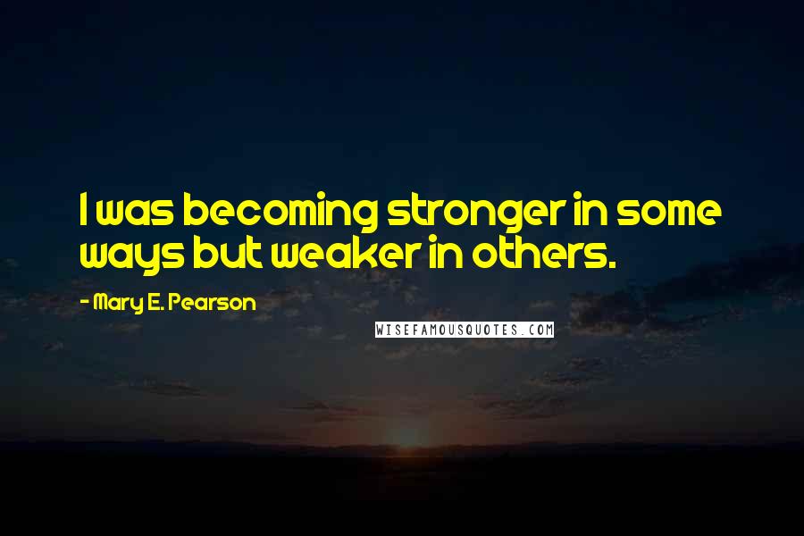 Mary E. Pearson Quotes: I was becoming stronger in some ways but weaker in others.