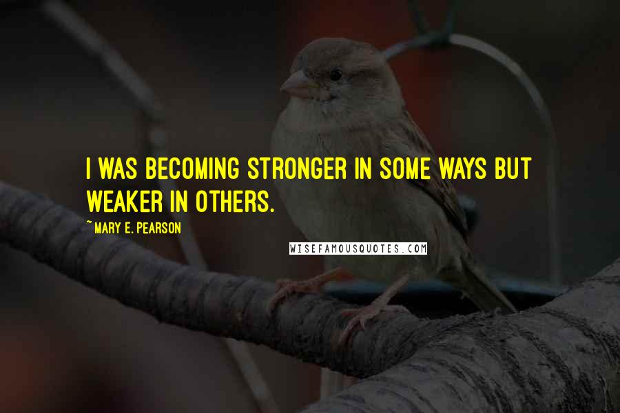 Mary E. Pearson Quotes: I was becoming stronger in some ways but weaker in others.