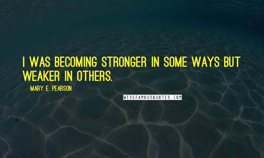 Mary E. Pearson Quotes: I was becoming stronger in some ways but weaker in others.