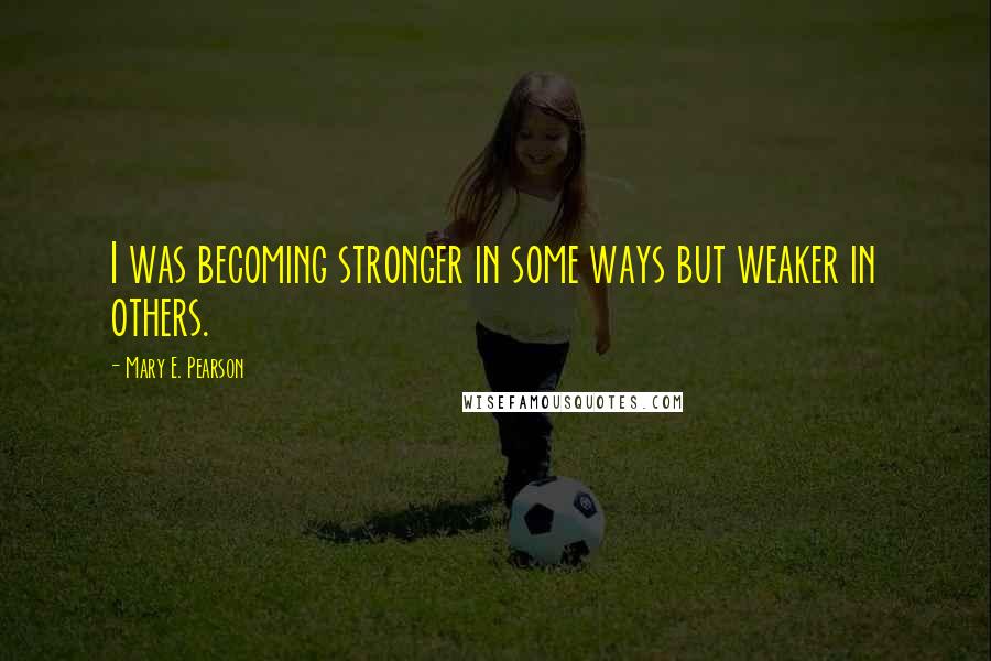 Mary E. Pearson Quotes: I was becoming stronger in some ways but weaker in others.