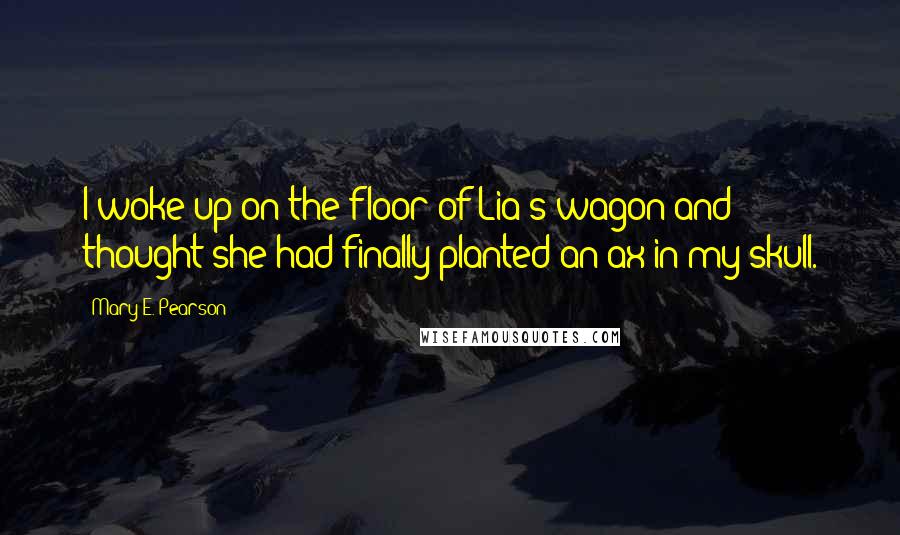 Mary E. Pearson Quotes: I woke up on the floor of Lia's wagon and thought she had finally planted an ax in my skull.