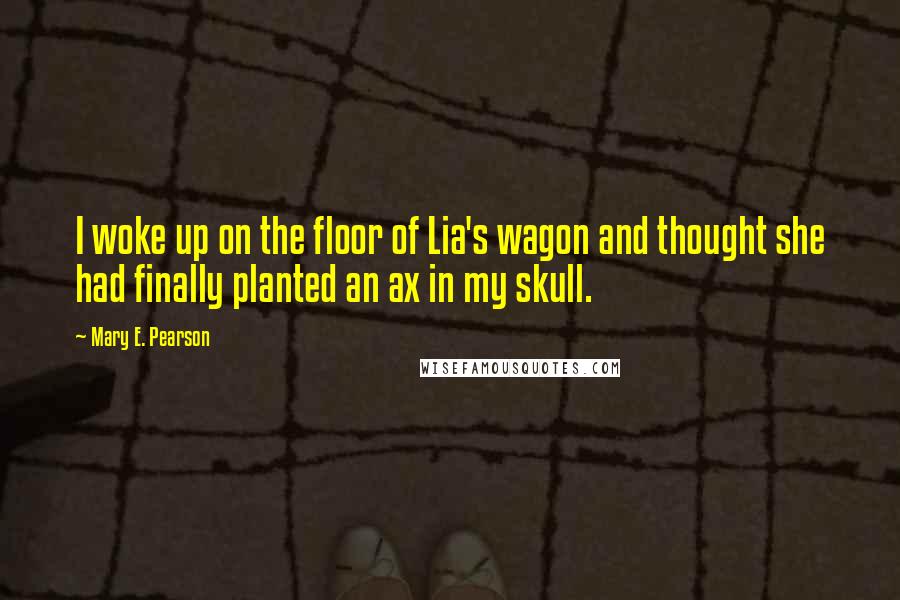 Mary E. Pearson Quotes: I woke up on the floor of Lia's wagon and thought she had finally planted an ax in my skull.