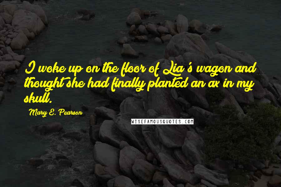 Mary E. Pearson Quotes: I woke up on the floor of Lia's wagon and thought she had finally planted an ax in my skull.