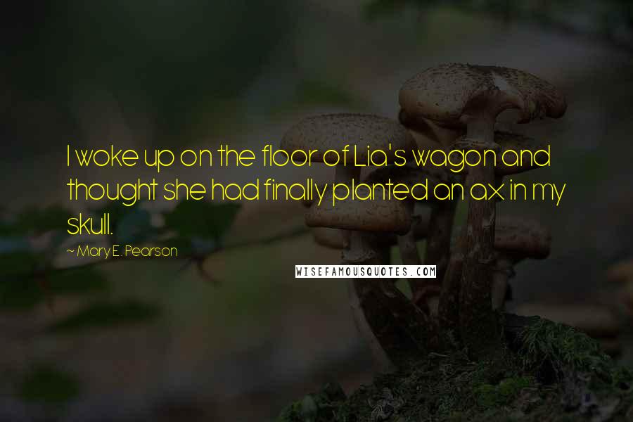 Mary E. Pearson Quotes: I woke up on the floor of Lia's wagon and thought she had finally planted an ax in my skull.