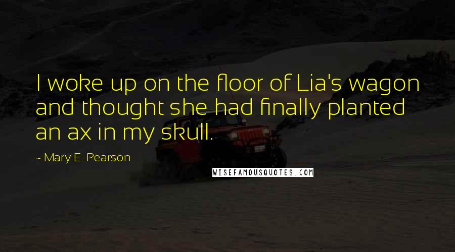 Mary E. Pearson Quotes: I woke up on the floor of Lia's wagon and thought she had finally planted an ax in my skull.