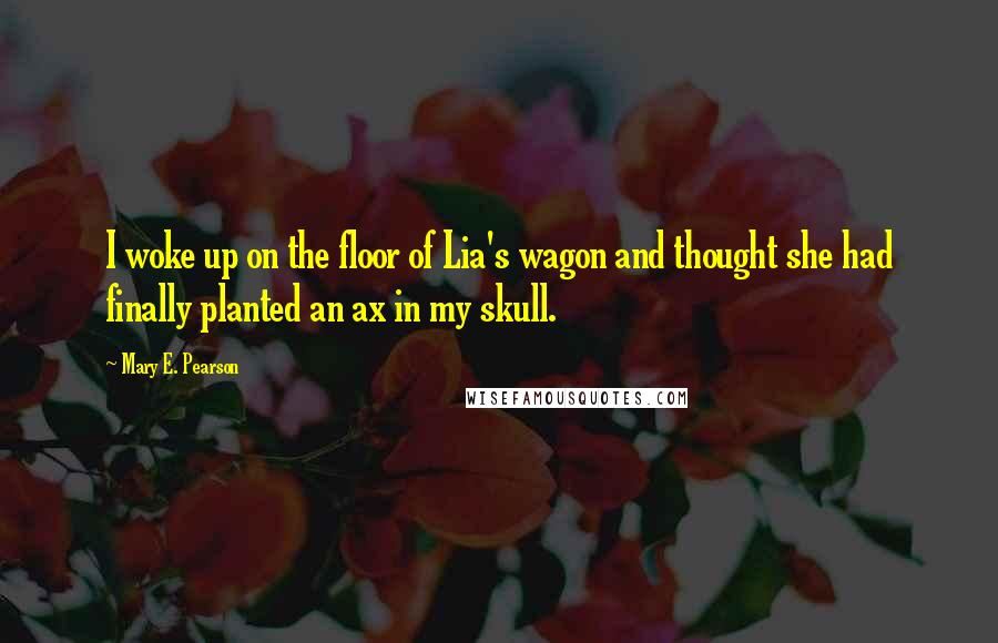 Mary E. Pearson Quotes: I woke up on the floor of Lia's wagon and thought she had finally planted an ax in my skull.