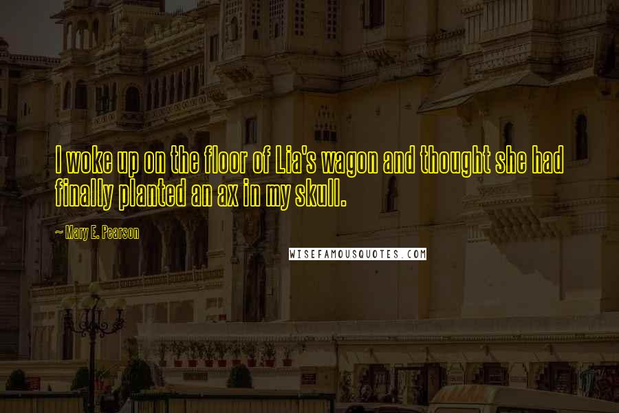 Mary E. Pearson Quotes: I woke up on the floor of Lia's wagon and thought she had finally planted an ax in my skull.