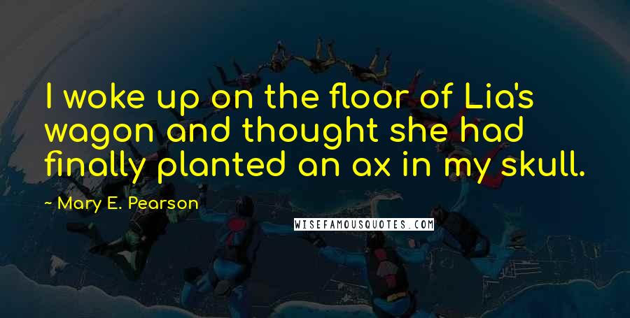 Mary E. Pearson Quotes: I woke up on the floor of Lia's wagon and thought she had finally planted an ax in my skull.