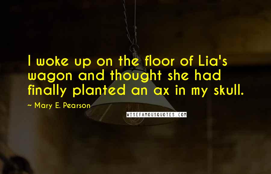 Mary E. Pearson Quotes: I woke up on the floor of Lia's wagon and thought she had finally planted an ax in my skull.