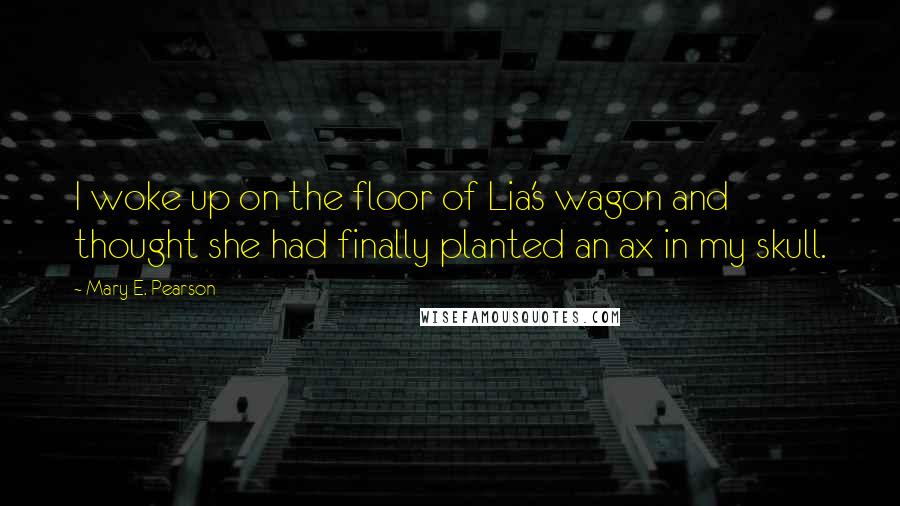 Mary E. Pearson Quotes: I woke up on the floor of Lia's wagon and thought she had finally planted an ax in my skull.