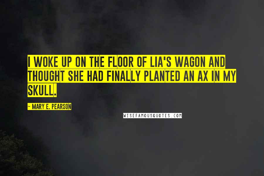 Mary E. Pearson Quotes: I woke up on the floor of Lia's wagon and thought she had finally planted an ax in my skull.