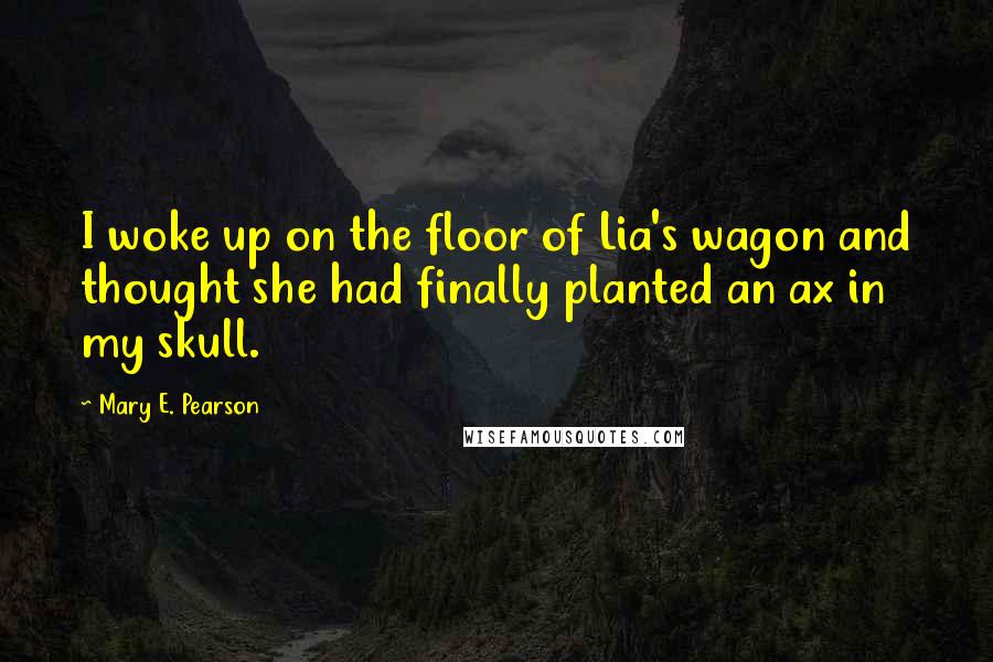 Mary E. Pearson Quotes: I woke up on the floor of Lia's wagon and thought she had finally planted an ax in my skull.