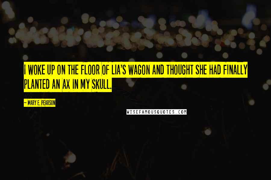 Mary E. Pearson Quotes: I woke up on the floor of Lia's wagon and thought she had finally planted an ax in my skull.