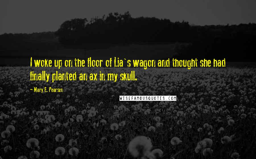 Mary E. Pearson Quotes: I woke up on the floor of Lia's wagon and thought she had finally planted an ax in my skull.