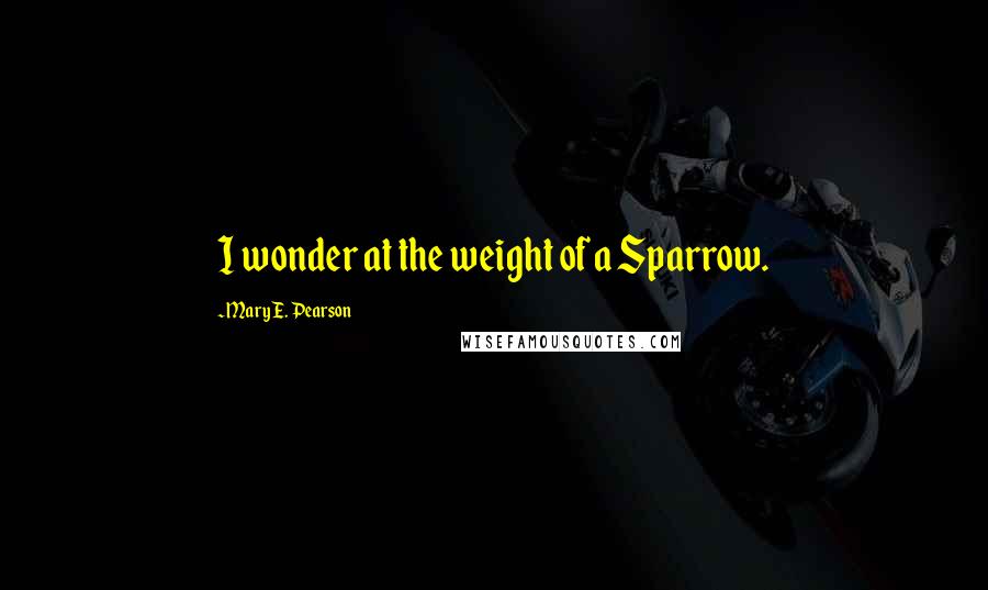 Mary E. Pearson Quotes: I wonder at the weight of a Sparrow.