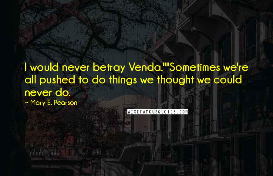 Mary E. Pearson Quotes: I would never betray Venda.""Sometimes we're all pushed to do things we thought we could never do.