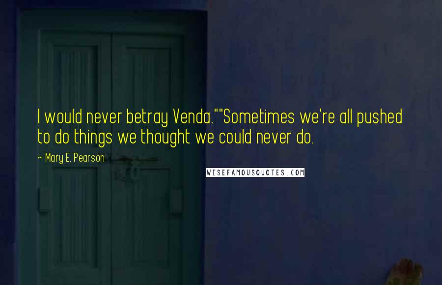 Mary E. Pearson Quotes: I would never betray Venda.""Sometimes we're all pushed to do things we thought we could never do.
