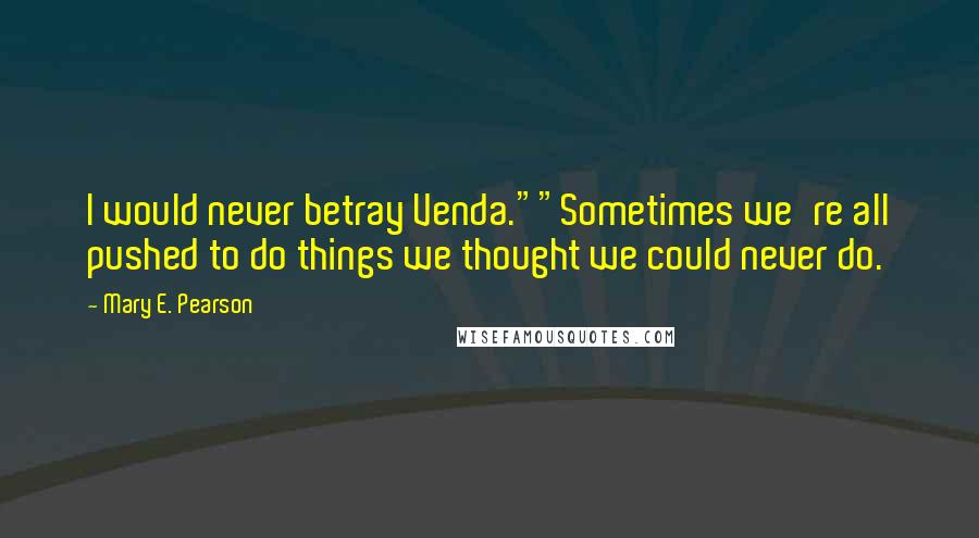 Mary E. Pearson Quotes: I would never betray Venda.""Sometimes we're all pushed to do things we thought we could never do.