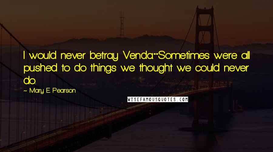 Mary E. Pearson Quotes: I would never betray Venda.""Sometimes we're all pushed to do things we thought we could never do.